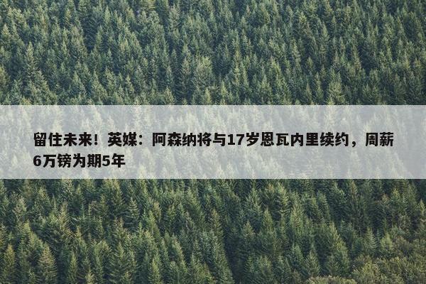 留住未来！英媒：阿森纳将与17岁恩瓦内里续约，周薪6万镑为期5年