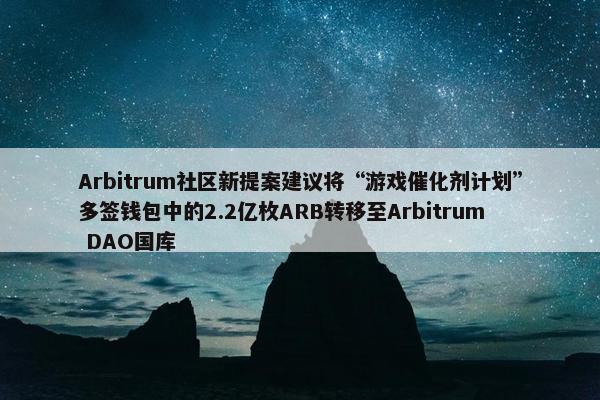 Arbitrum社区新提案建议将“游戏催化剂计划”多签钱包中的2.2亿枚ARB转移至Arbitrum DAO国库