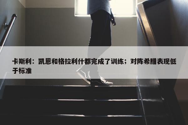 卡斯利：凯恩和格拉利什都完成了训练；对阵希腊表现低于标准