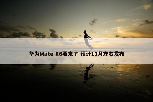 华为Mate X6要来了 预计11月左右发布