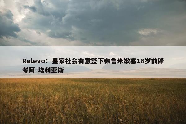 Relevo：皇家社会有意签下弗鲁米嫩塞18岁前锋考阿-埃利亚斯