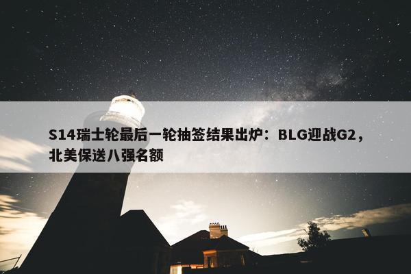 S14瑞士轮最后一轮抽签结果出炉：BLG迎战G2，北美保送八强名额