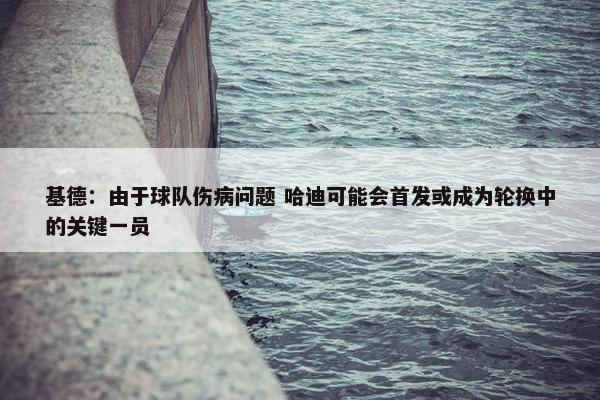 基德：由于球队伤病问题 哈迪可能会首发或成为轮换中的关键一员