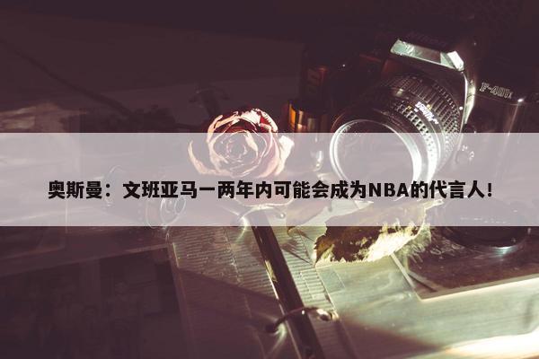 奥斯曼：文班亚马一两年内可能会成为NBA的代言人！