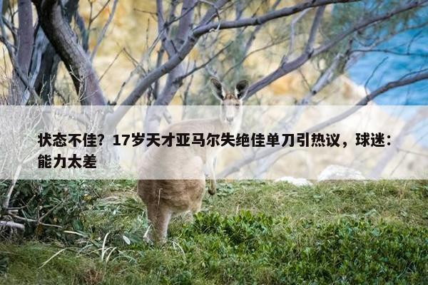 状态不佳？17岁天才亚马尔失绝佳单刀引热议，球迷：能力太差