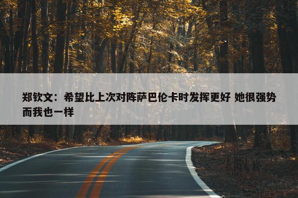 郑钦文：希望比上次对阵萨巴伦卡时发挥更好 她很强势而我也一样