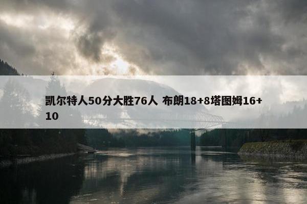 凯尔特人50分大胜76人 布朗18+8塔图姆16+10