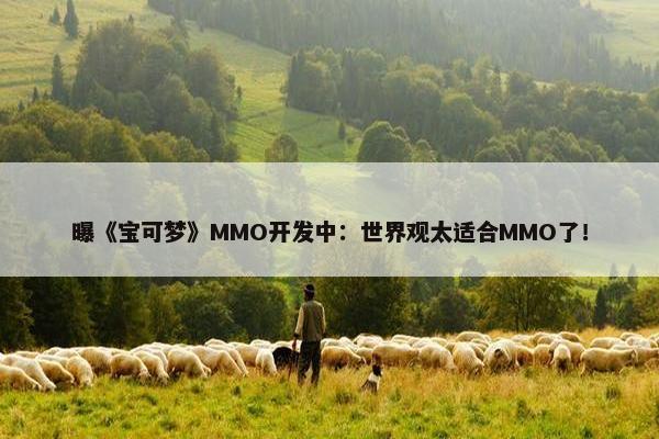 曝《宝可梦》MMO开发中：世界观太适合MMO了！