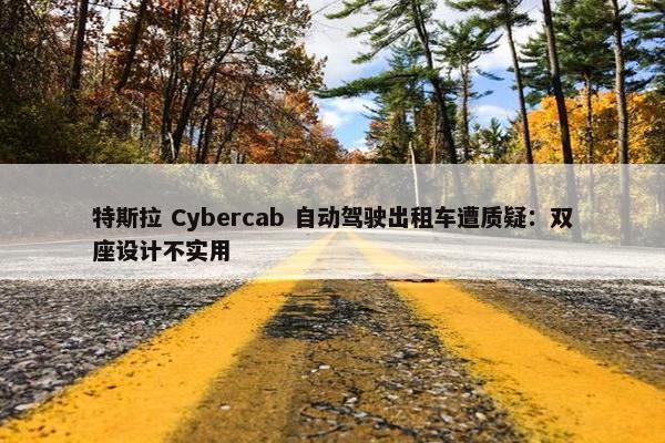 特斯拉 Cybercab 自动驾驶出租车遭质疑：双座设计不实用