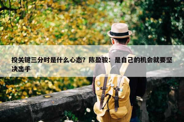 投关键三分时是什么心态？陈盈骏：是自己的机会就要坚决出手