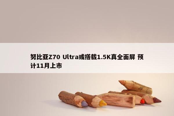 努比亚Z70 Ultra或搭载1.5K真全面屏 预计11月上市