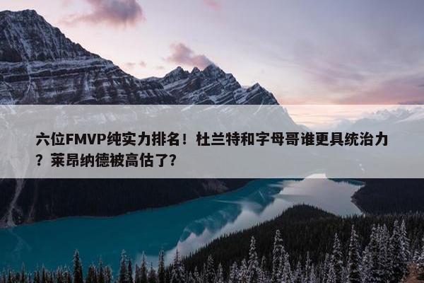 六位FMVP纯实力排名！杜兰特和字母哥谁更具统治力？莱昂纳德被高估了？