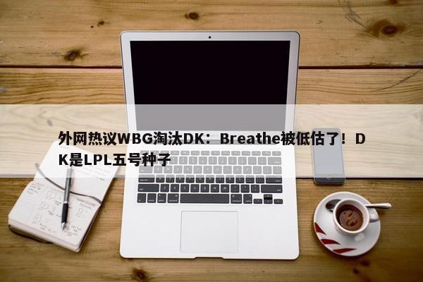 外网热议WBG淘汰DK：Breathe被低估了！DK是LPL五号种子