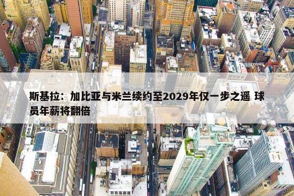 斯基拉：加比亚与米兰续约至2029年仅一步之遥 球员年薪将翻倍