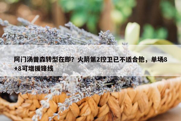 阿门汤普森转型在即？火箭第2控卫已不适合他，单场8+8可增援锋线