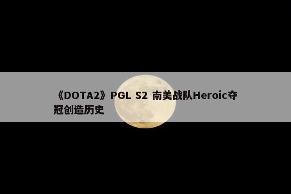 《DOTA2》PGL S2 南美战队Heroic夺冠创造历史