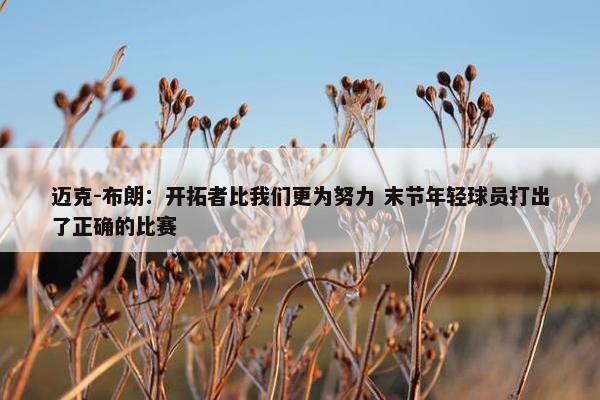 迈克-布朗：开拓者比我们更为努力 末节年轻球员打出了正确的比赛