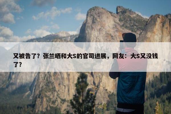 又被告了？张兰晒和大S的官司进展，网友：大S又没钱了？