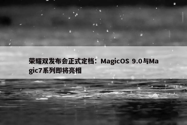 荣耀双发布会正式定档：MagicOS 9.0与Magic7系列即将亮相