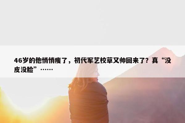 46岁的他悄悄瘦了，初代军艺校草又帅回来了？真“没皮没脸”……