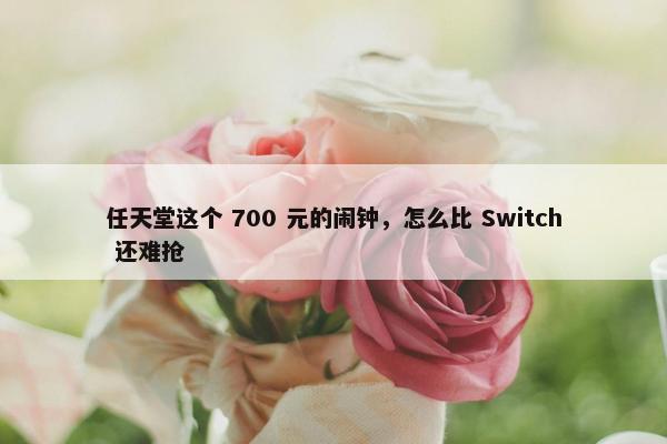 任天堂这个 700 元的闹钟，怎么比 Switch 还难抢