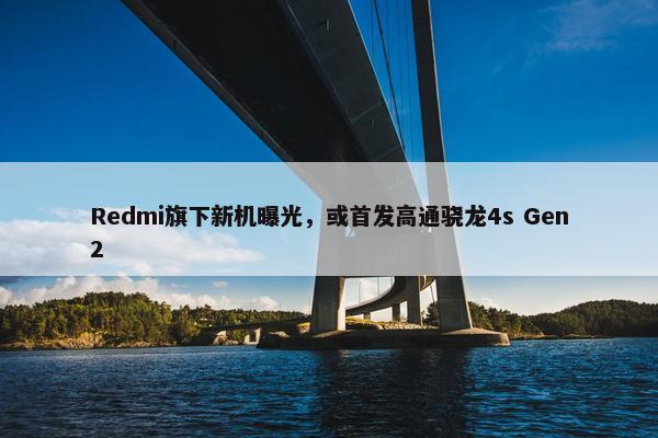 Redmi旗下新机曝光，或首发高通骁龙4s Gen2