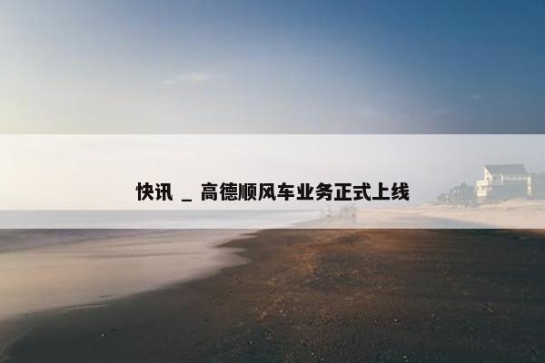 快讯 _ 高德顺风车业务正式上线