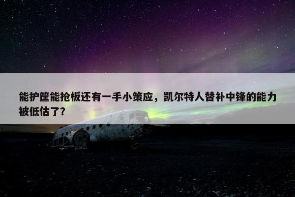 能护筐能抢板还有一手小策应，凯尔特人替补中锋的能力被低估了？