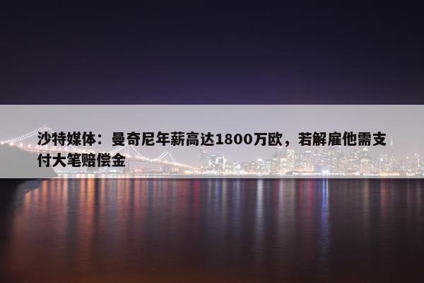 沙特媒体：曼奇尼年薪高达1800万欧，若解雇他需支付大笔赔偿金