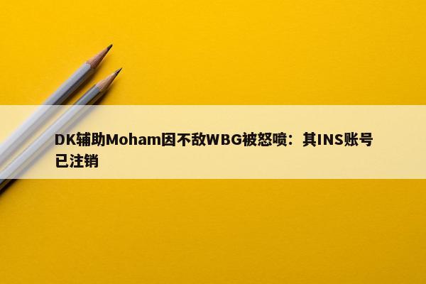 DK辅助Moham因不敌WBG被怒喷：其INS账号已注销