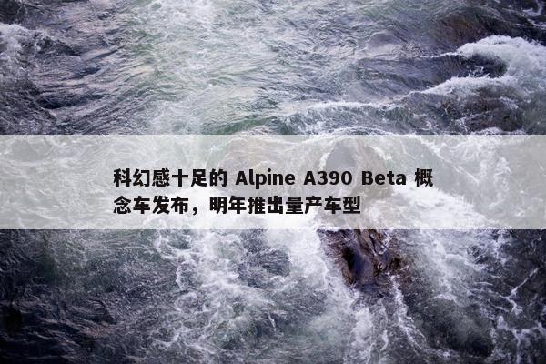 科幻感十足的 Alpine A390 Beta 概念车发布，明年推出量产车型