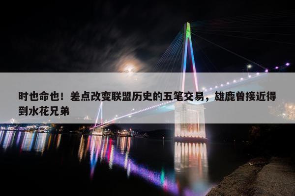 时也命也！差点改变联盟历史的五笔交易，雄鹿曾接近得到水花兄弟