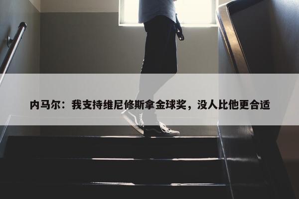 内马尔：我支持维尼修斯拿金球奖，没人比他更合适