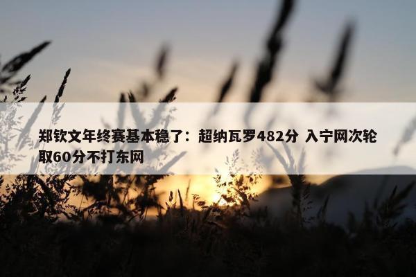 郑钦文年终赛基本稳了：超纳瓦罗482分 入宁网次轮取60分不打东网