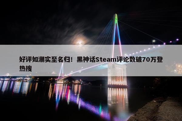 好评如潮实至名归！黑神话Steam评论数破70万登热搜