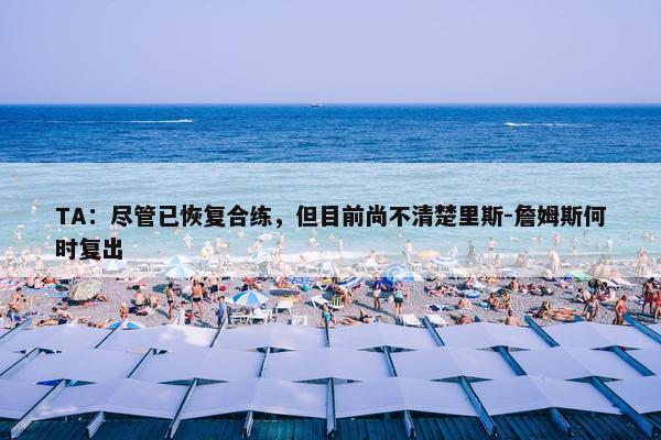 TA：尽管已恢复合练，但目前尚不清楚里斯-詹姆斯何时复出