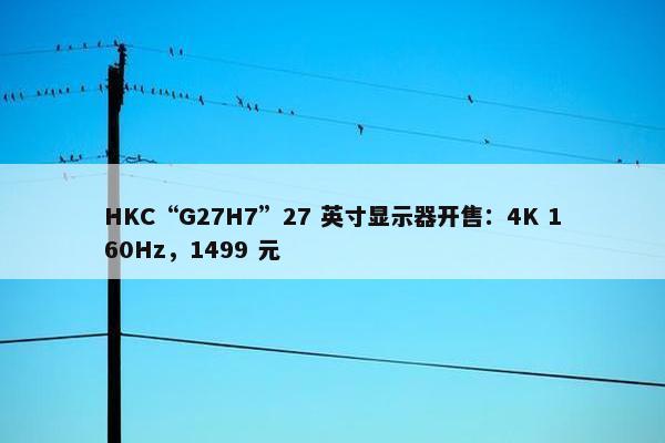 HKC“G27H7”27 英寸显示器开售：4K 160Hz，1499 元