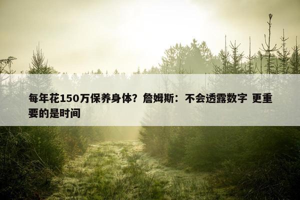 每年花150万保养身体？詹姆斯：不会透露数字 更重要的是时间