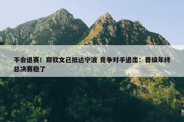 不会退赛！郑钦文已抵达宁波 竞争对手退出：晋级年终总决赛稳了