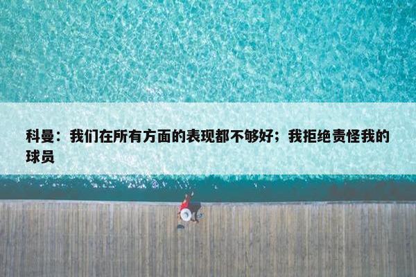 科曼：我们在所有方面的表现都不够好；我拒绝责怪我的球员