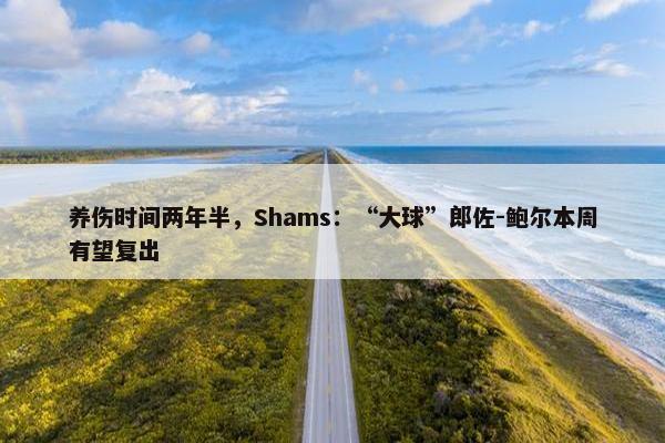 养伤时间两年半，Shams：“大球”郎佐-鲍尔本周有望复出