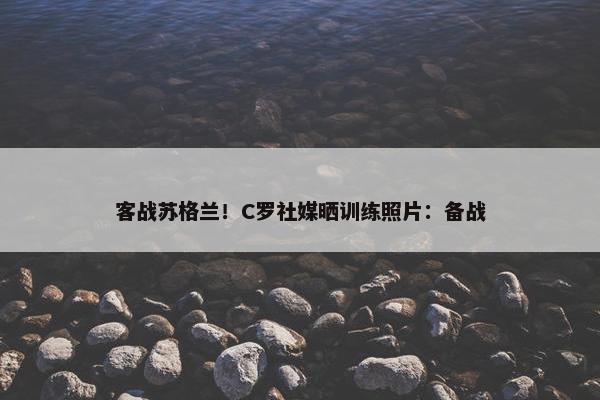 客战苏格兰！C罗社媒晒训练照片：备战