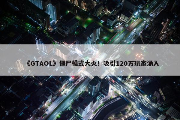 《GTAOL》僵尸模式大火！吸引120万玩家涌入