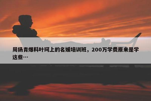 周扬青爆料叶珂上的名媛培训班，200万学费原来是学这些…