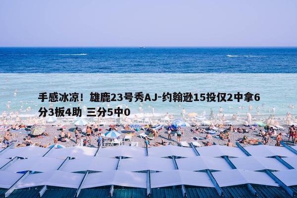 手感冰凉！雄鹿23号秀AJ-约翰逊15投仅2中拿6分3板4助 三分5中0