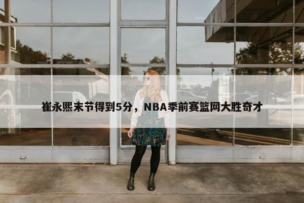 崔永熙末节得到5分，NBA季前赛篮网大胜奇才