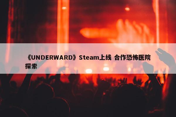 《UNDERWARD》Steam上线 合作恐怖医院探索