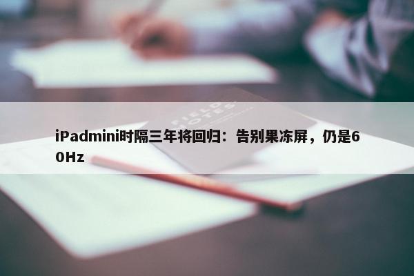 iPadmini时隔三年将回归：告别果冻屏，仍是60Hz