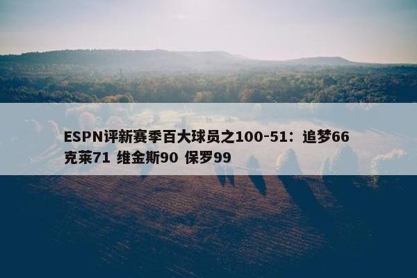 ESPN评新赛季百大球员之100-51：追梦66 克莱71 维金斯90 保罗99