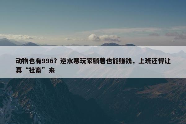 动物也有996？逆水寒玩家躺着也能赚钱，上班还得让真“社畜”来